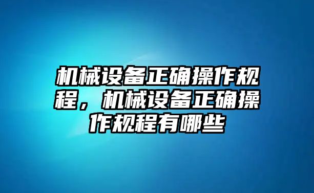 機(jī)械設(shè)備正確操作規(guī)程，機(jī)械設(shè)備正確操作規(guī)程有哪些
