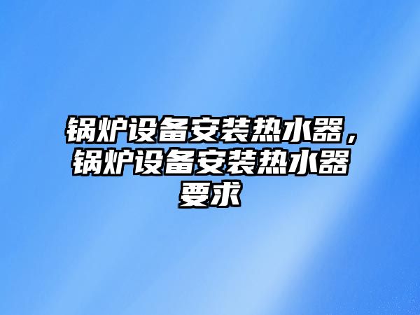 鍋爐設(shè)備安裝熱水器，鍋爐設(shè)備安裝熱水器要求