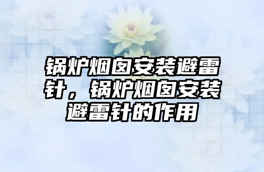 鍋爐煙囪安裝避雷針，鍋爐煙囪安裝避雷針的作用