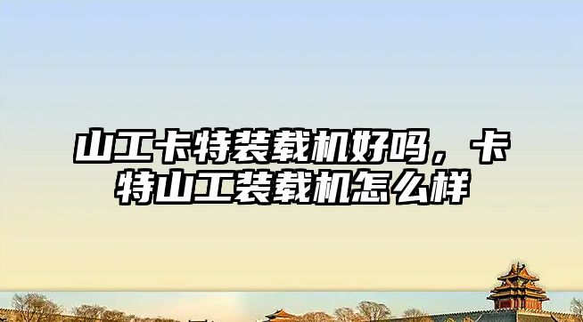 山工卡特裝載機好嗎，卡特山工裝載機怎么樣
