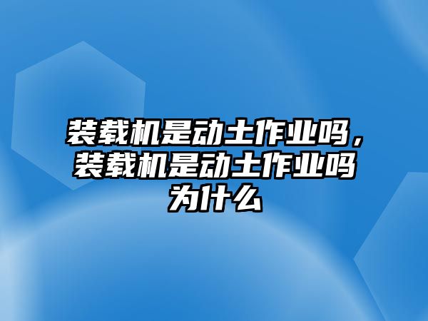 裝載機(jī)是動(dòng)土作業(yè)嗎，裝載機(jī)是動(dòng)土作業(yè)嗎為什么