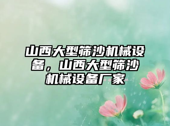 山西大型篩沙機械設備，山西大型篩沙機械設備廠家
