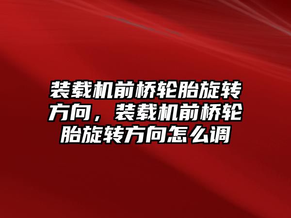裝載機(jī)前橋輪胎旋轉(zhuǎn)方向，裝載機(jī)前橋輪胎旋轉(zhuǎn)方向怎么調(diào)