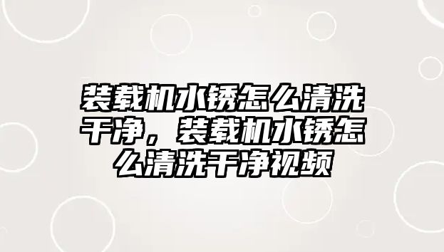 裝載機(jī)水銹怎么清洗干凈，裝載機(jī)水銹怎么清洗干凈視頻