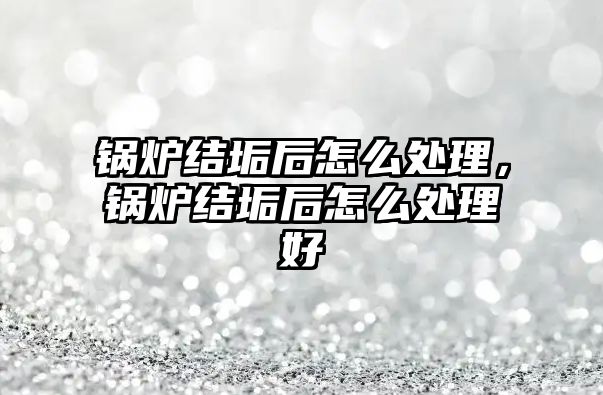 鍋爐結(jié)垢后怎么處理，鍋爐結(jié)垢后怎么處理好