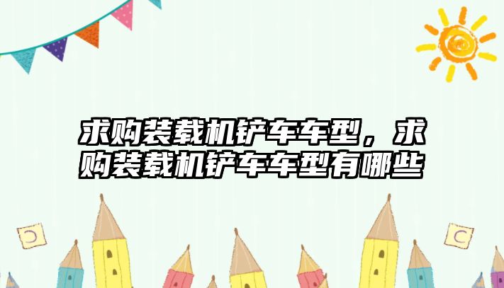 求購裝載機鏟車車型，求購裝載機鏟車車型有哪些