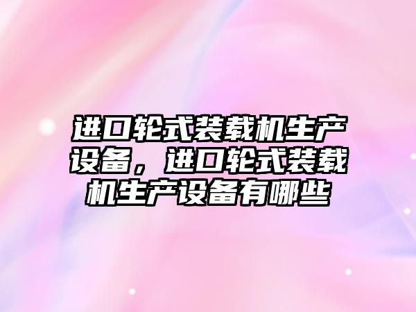 進(jìn)口輪式裝載機(jī)生產(chǎn)設(shè)備，進(jìn)口輪式裝載機(jī)生產(chǎn)設(shè)備有哪些