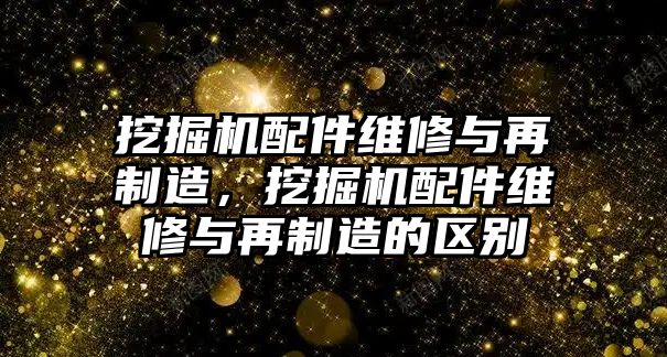 挖掘機(jī)配件維修與再制造，挖掘機(jī)配件維修與再制造的區(qū)別