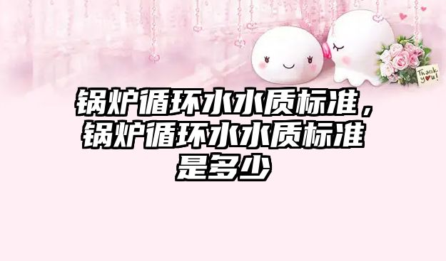 鍋爐循環(huán)水水質(zhì)標準，鍋爐循環(huán)水水質(zhì)標準是多少