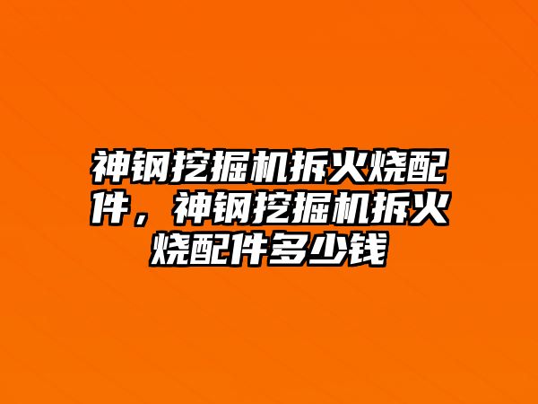 神鋼挖掘機(jī)拆火燒配件，神鋼挖掘機(jī)拆火燒配件多少錢