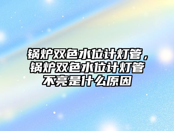 鍋爐雙色水位計(jì)燈管，鍋爐雙色水位計(jì)燈管不亮是什么原因