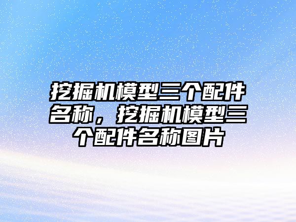 挖掘機(jī)模型三個(gè)配件名稱(chēng)，挖掘機(jī)模型三個(gè)配件名稱(chēng)圖片