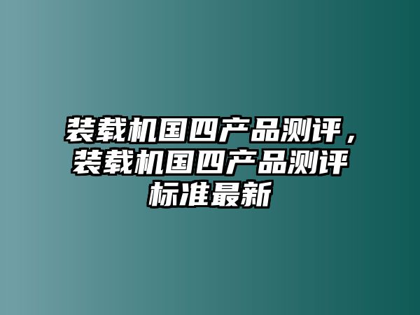 裝載機國四產品測評，裝載機國四產品測評標準最新