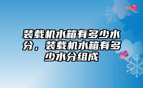 裝載機(jī)水箱有多少水分，裝載機(jī)水箱有多少水分組成