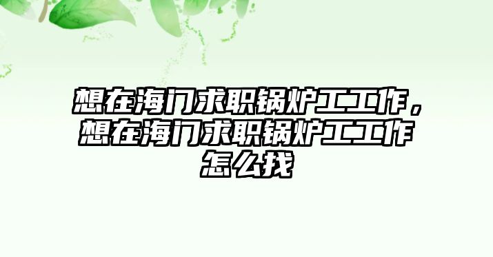 想在海門求職鍋爐工工作，想在海門求職鍋爐工工作怎么找