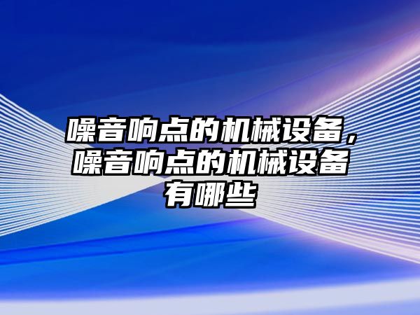 噪音響點(diǎn)的機(jī)械設(shè)備，噪音響點(diǎn)的機(jī)械設(shè)備有哪些