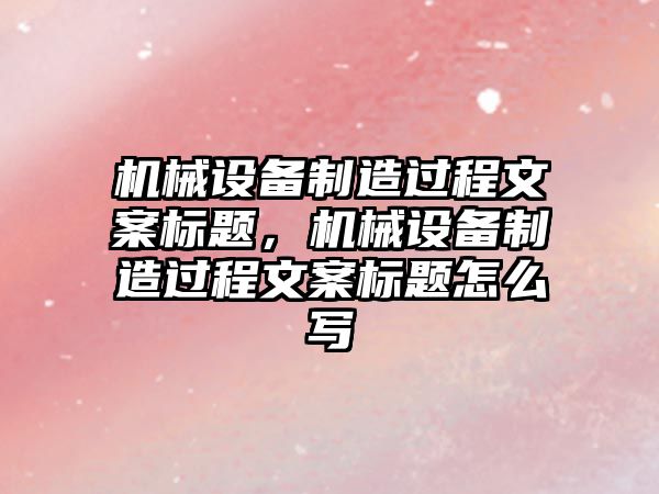 機(jī)械設(shè)備制造過程文案標(biāo)題，機(jī)械設(shè)備制造過程文案標(biāo)題怎么寫