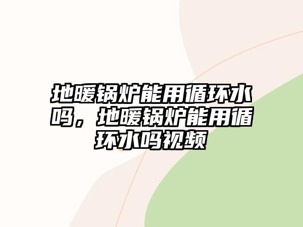 地暖鍋爐能用循環(huán)水嗎，地暖鍋爐能用循環(huán)水嗎視頻