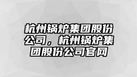 杭州鍋爐集團(tuán)股份公司，杭州鍋爐集團(tuán)股份公司官網(wǎng)
