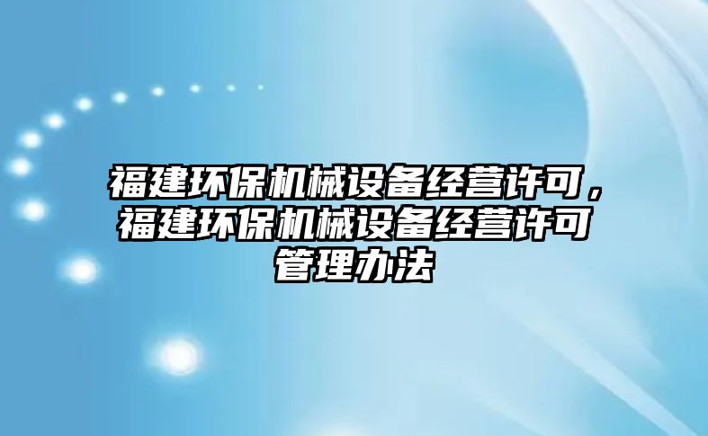 福建環(huán)保機(jī)械設(shè)備經(jīng)營許可，福建環(huán)保機(jī)械設(shè)備經(jīng)營許可管理辦法