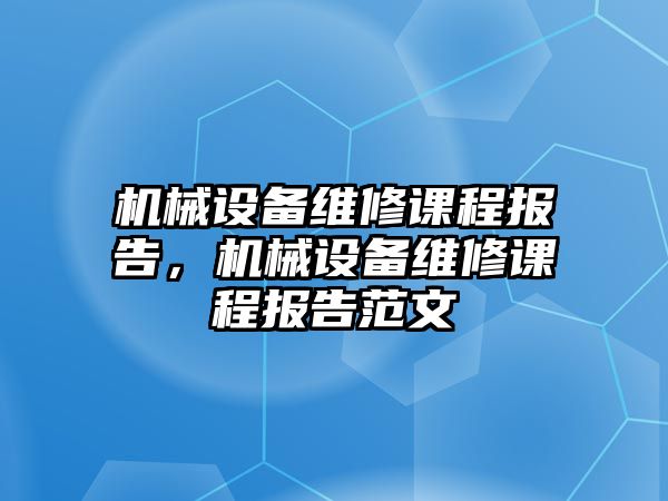 機械設(shè)備維修課程報告，機械設(shè)備維修課程報告范文