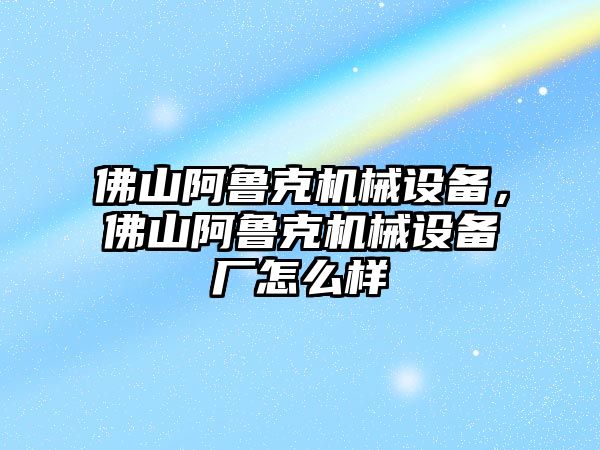 佛山阿魯克機械設(shè)備，佛山阿魯克機械設(shè)備廠怎么樣