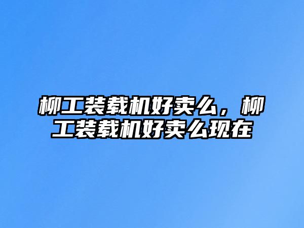 柳工裝載機好賣么，柳工裝載機好賣么現(xiàn)在