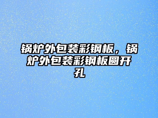 鍋爐外包裝彩鋼板，鍋爐外包裝彩鋼板圓開孔