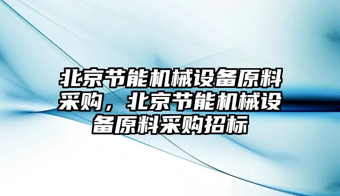北京節(jié)能機(jī)械設(shè)備原料采購(gòu)，北京節(jié)能機(jī)械設(shè)備原料采購(gòu)招標(biāo)