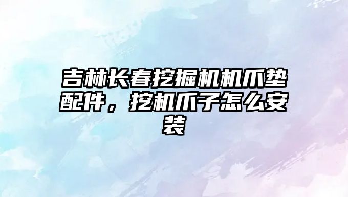 吉林長(zhǎng)春挖掘機(jī)機(jī)爪墊配件，挖機(jī)爪子怎么安裝