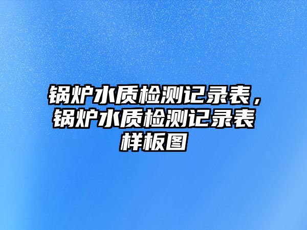 鍋爐水質(zhì)檢測(cè)記錄表，鍋爐水質(zhì)檢測(cè)記錄表樣板圖