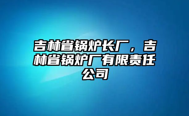 吉林省鍋爐長廠，吉林省鍋爐廠有限責任公司