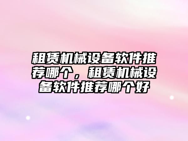 租賃機(jī)械設(shè)備軟件推薦哪個(gè)，租賃機(jī)械設(shè)備軟件推薦哪個(gè)好