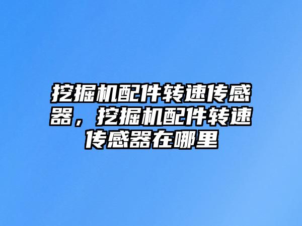挖掘機(jī)配件轉(zhuǎn)速傳感器，挖掘機(jī)配件轉(zhuǎn)速傳感器在哪里