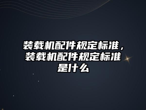 裝載機(jī)配件規(guī)定標(biāo)準(zhǔn)，裝載機(jī)配件規(guī)定標(biāo)準(zhǔn)是什么