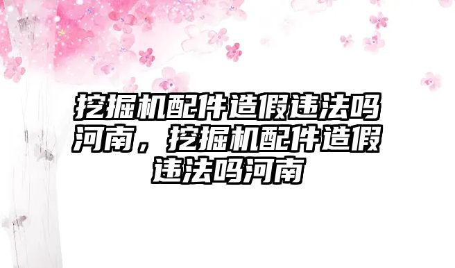 挖掘機配件造假違法嗎河南，挖掘機配件造假違法嗎河南
