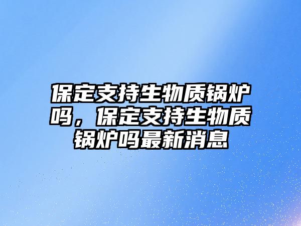 保定支持生物質(zhì)鍋爐嗎，保定支持生物質(zhì)鍋爐嗎最新消息