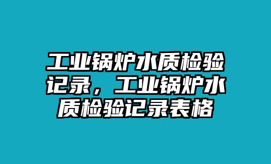 工業(yè)鍋爐水質(zhì)檢驗(yàn)記錄，工業(yè)鍋爐水質(zhì)檢驗(yàn)記錄表格