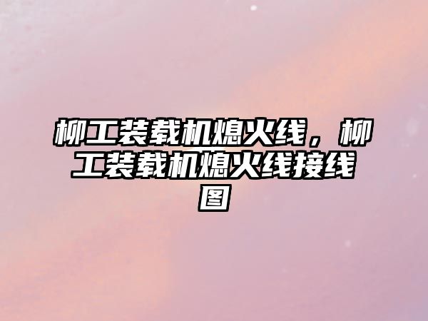 柳工裝載機(jī)熄火線，柳工裝載機(jī)熄火線接線圖