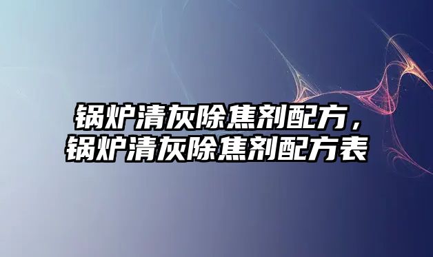鍋爐清灰除焦劑配方，鍋爐清灰除焦劑配方表