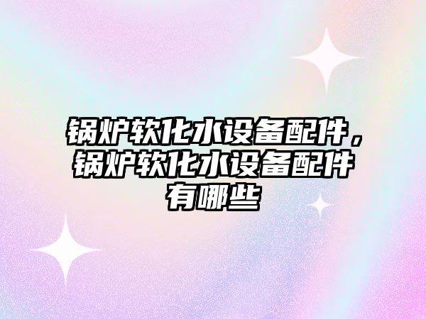 鍋爐軟化水設(shè)備配件，鍋爐軟化水設(shè)備配件有哪些