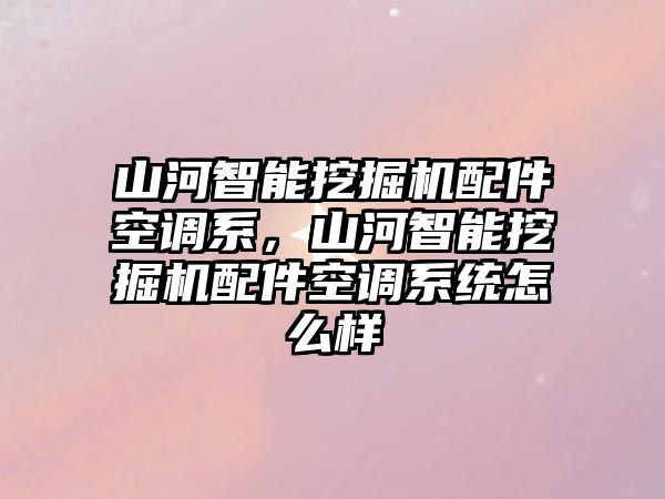 山河智能挖掘機配件空調系，山河智能挖掘機配件空調系統(tǒng)怎么樣
