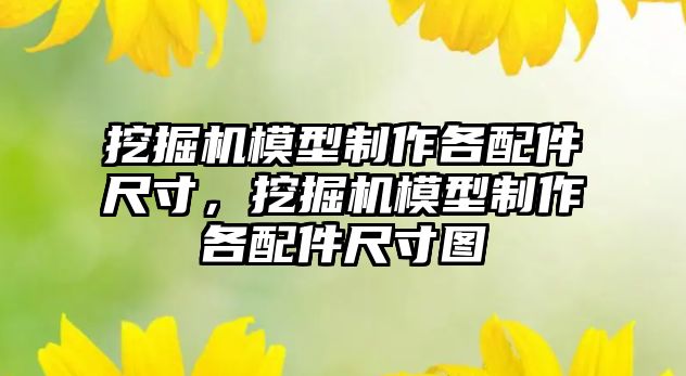 挖掘機模型制作各配件尺寸，挖掘機模型制作各配件尺寸圖