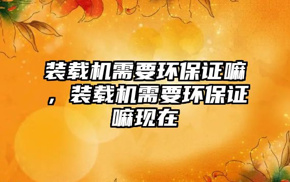 裝載機(jī)需要環(huán)保證嘛，裝載機(jī)需要環(huán)保證嘛現(xiàn)在