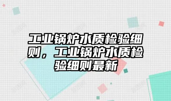 工業(yè)鍋爐水質(zhì)檢驗(yàn)細(xì)則，工業(yè)鍋爐水質(zhì)檢驗(yàn)細(xì)則最新