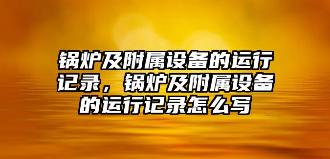 鍋爐及附屬設(shè)備的運(yùn)行記錄，鍋爐及附屬設(shè)備的運(yùn)行記錄怎么寫(xiě)