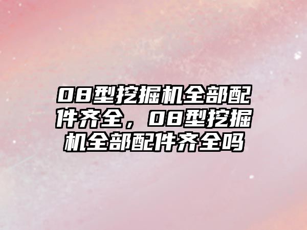 08型挖掘機(jī)全部配件齊全，08型挖掘機(jī)全部配件齊全嗎