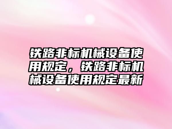 鐵路非標(biāo)機(jī)械設(shè)備使用規(guī)定，鐵路非標(biāo)機(jī)械設(shè)備使用規(guī)定最新