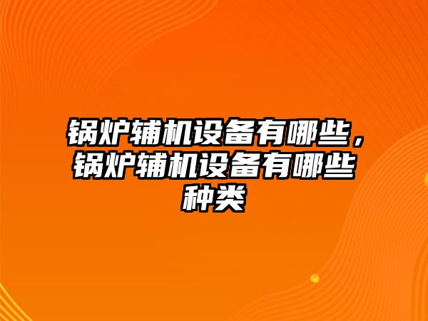鍋爐輔機(jī)設(shè)備有哪些，鍋爐輔機(jī)設(shè)備有哪些種類