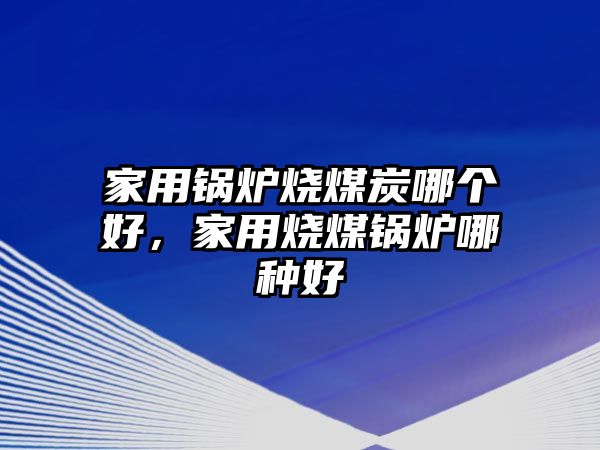 家用鍋爐燒煤炭哪個好，家用燒煤鍋爐哪種好